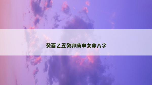 癸酉乙丑癸卯庚申女命八字