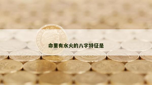 命里有水火的八字特征是