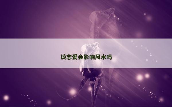 谈恋爱会影响风水吗