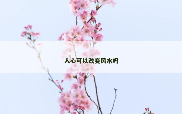 人心可以改变风水吗