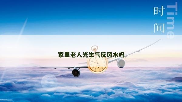 家里老人光生气反风水吗
