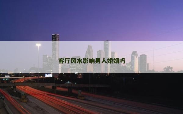 客厅风水影响男人婚姻吗