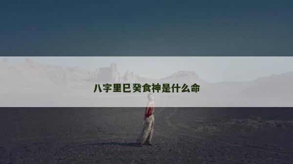 八字里巳癸食神是什么命