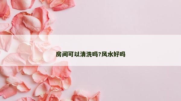 房间可以清洗吗?风水好吗