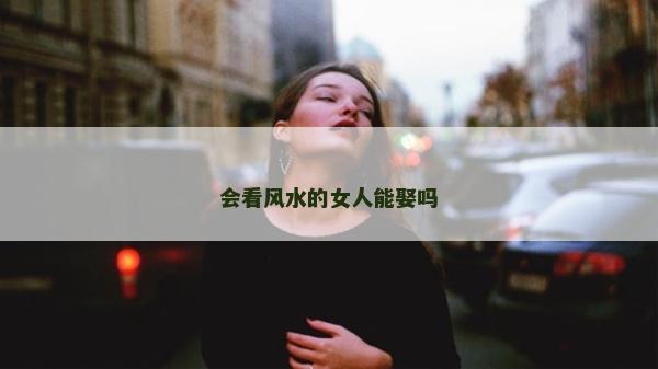 会看风水的女人能娶吗