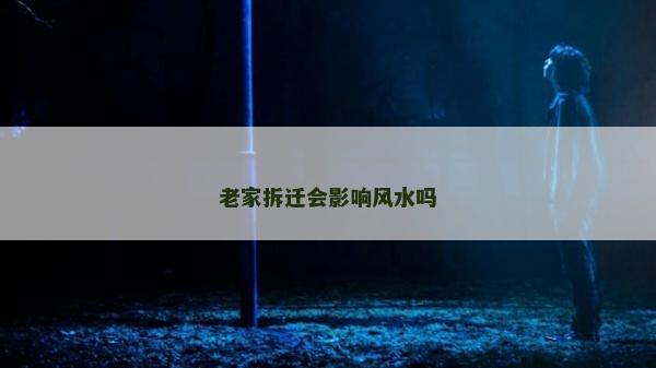 老家拆迁会影响风水吗