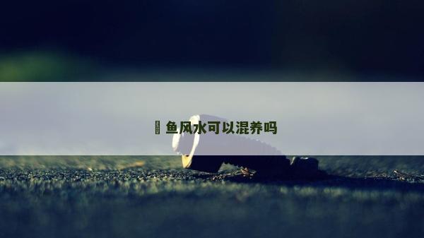 魟鱼风水可以混养吗