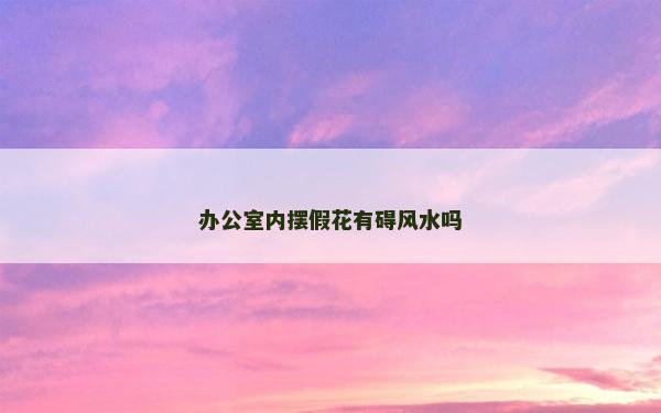 办公室内摆假花有碍风水吗