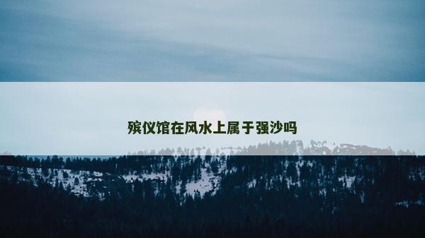 殡仪馆在风水上属于强沙吗