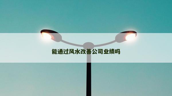 能通过风水改善公司业绩吗
