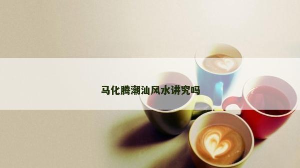 马化腾潮汕风水讲究吗