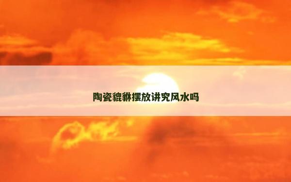 陶瓷貔貅摆放讲究风水吗