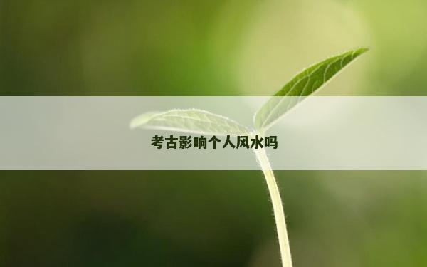 考古影响个人风水吗