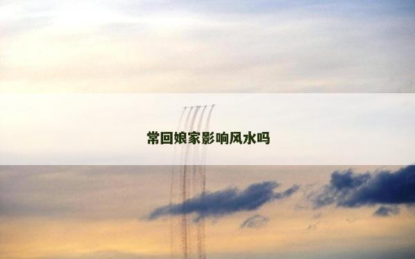 常回娘家影响风水吗