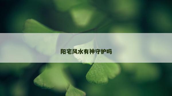 阳宅风水有神守护吗