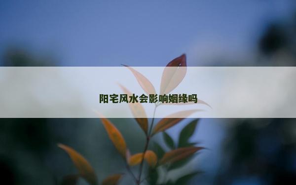阳宅风水会影响姻缘吗