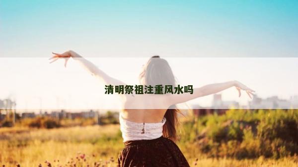 清明祭祖注重风水吗