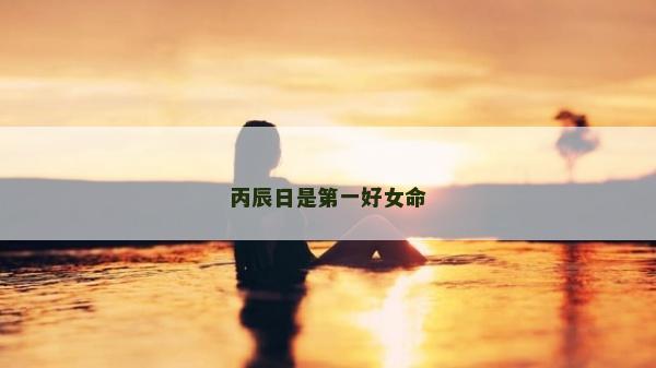 丙辰日是第一好女命