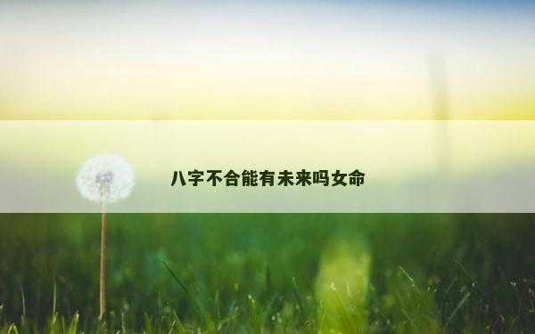 八字不合能有未来吗女命