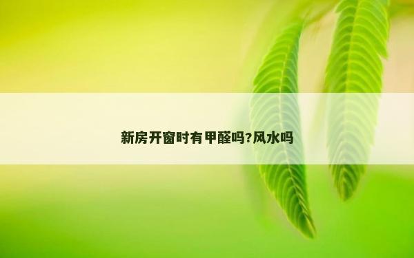 新房开窗时有甲醛吗?风水吗
