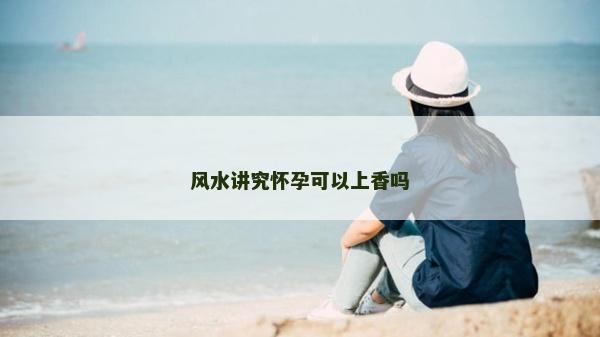 风水讲究怀孕可以上香吗