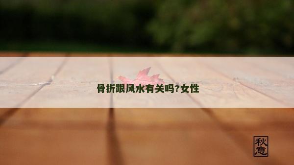 骨折跟风水有关吗?女性