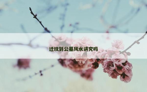 迁坟到公墓风水讲究吗