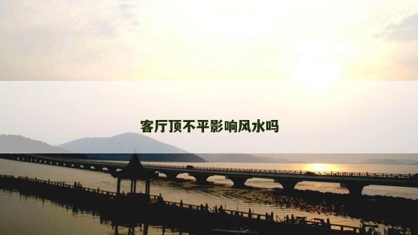 客厅顶不平影响风水吗