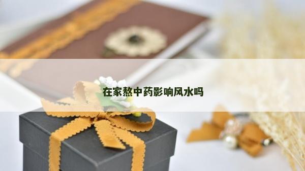 在家熬中药影响风水吗