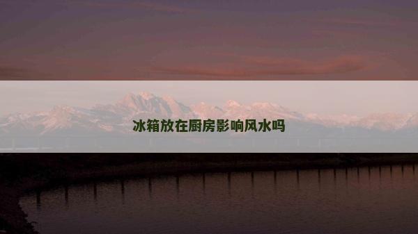 冰箱放在厨房影响风水吗