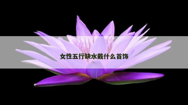 女性五行缺水戴什么首饰
