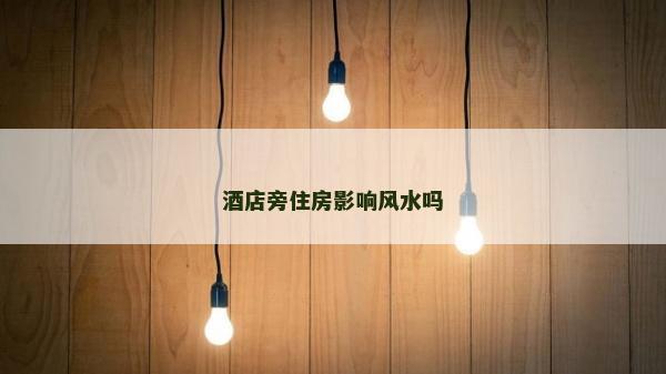 酒店旁住房影响风水吗