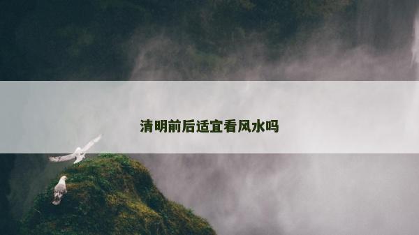 清明前后适宜看风水吗