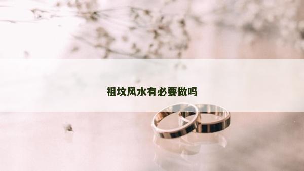 祖坟风水有必要做吗