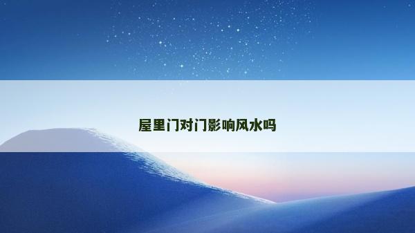 屋里门对门影响风水吗