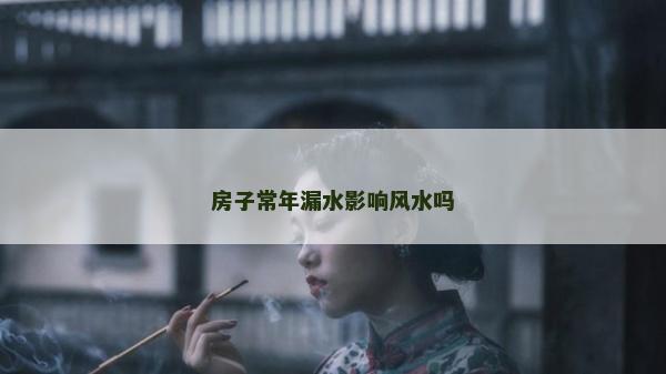房子常年漏水影响风水吗