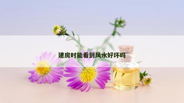 建房时能看到风水好坏吗