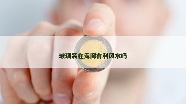 玻璃装在走廊有利风水吗