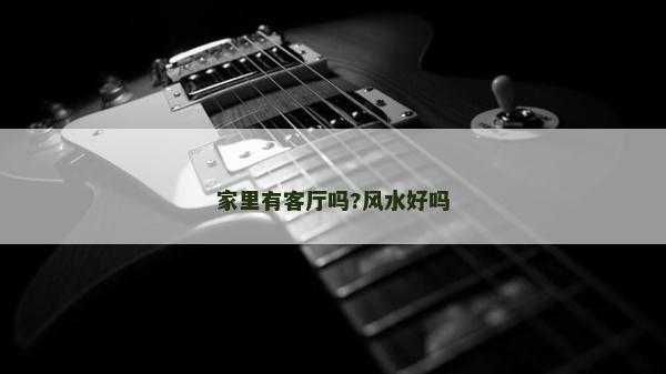 家里有客厅吗?风水好吗