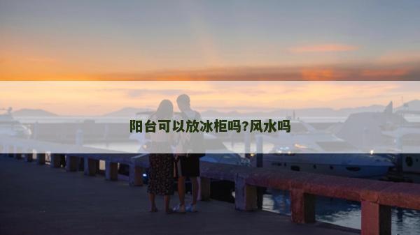 阳台可以放冰柜吗?风水吗