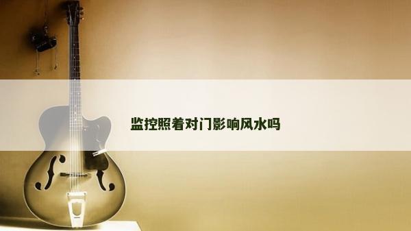 监控照着对门影响风水吗