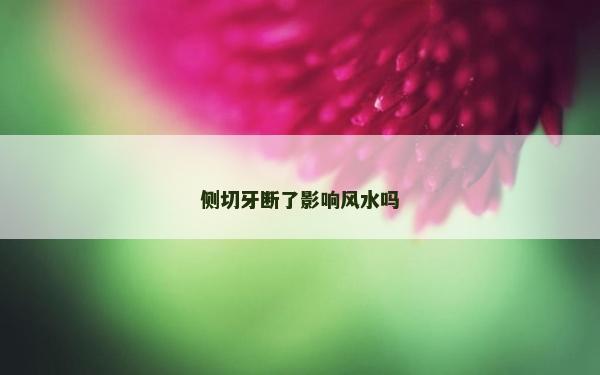 侧切牙断了影响风水吗