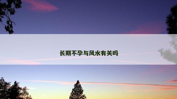 长期不孕与风水有关吗