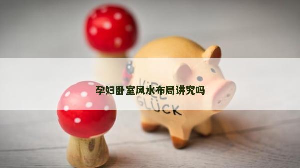 孕妇卧室风水布局讲究吗