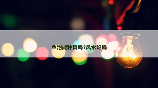 鱼池能种树吗?风水好吗