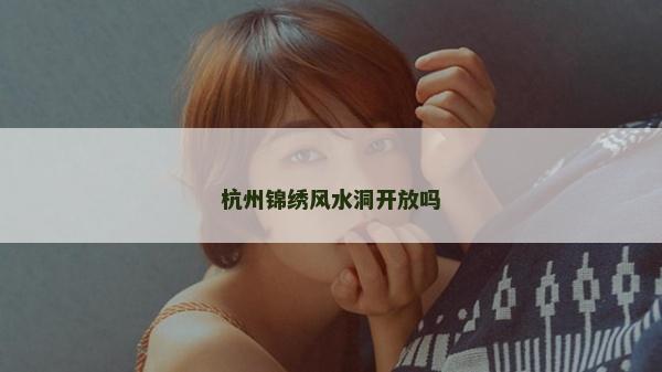 杭州锦绣风水洞开放吗