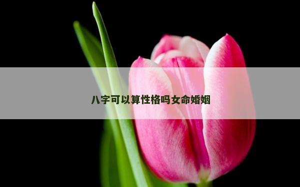 八字可以算性格吗女命婚姻
