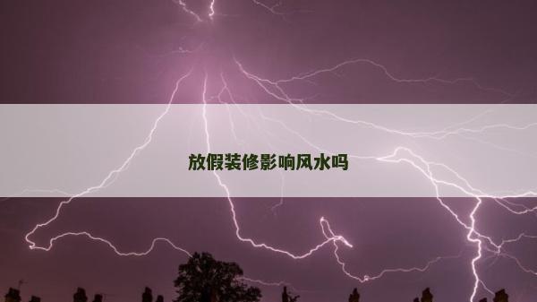 放假装修影响风水吗