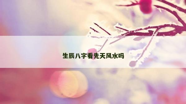生辰八字看先天风水吗