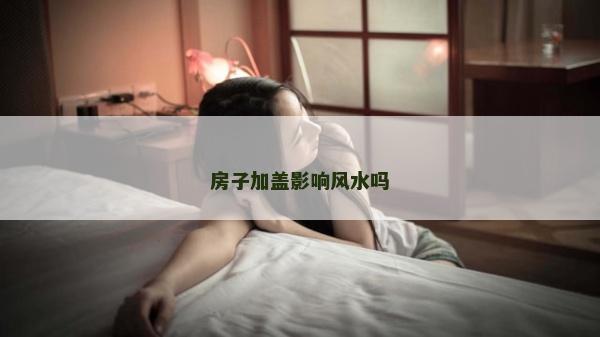 房子加盖影响风水吗